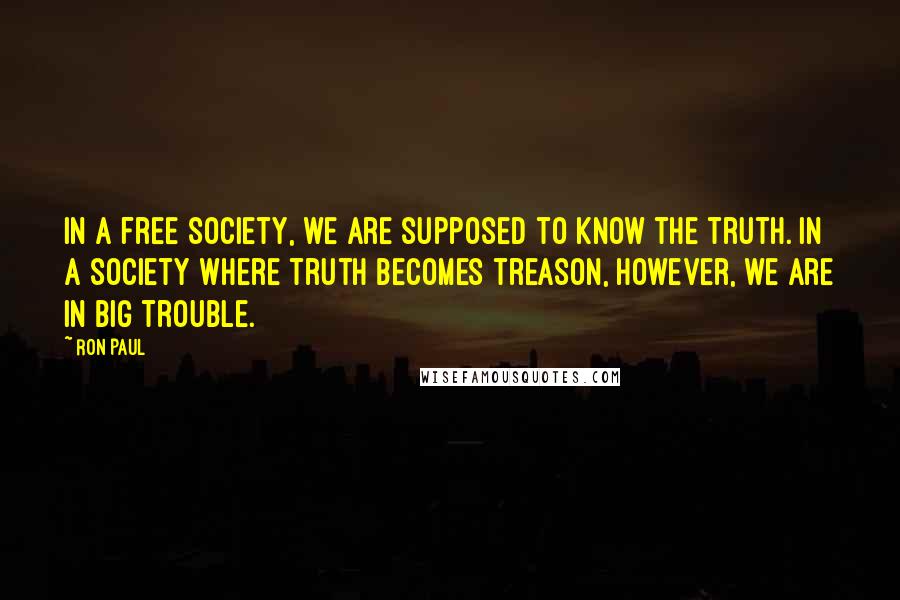 Ron Paul Quotes: In a free society, we are supposed to know the truth. In a society where truth becomes treason, however, we are in big trouble.