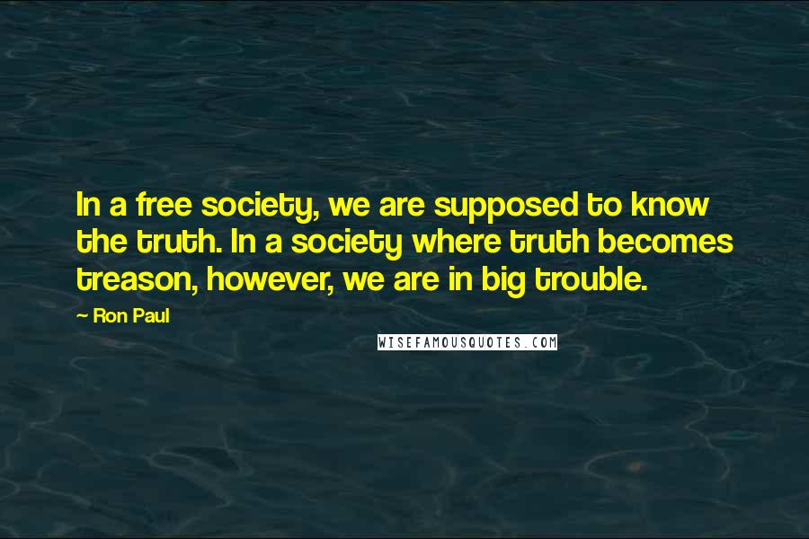 Ron Paul Quotes: In a free society, we are supposed to know the truth. In a society where truth becomes treason, however, we are in big trouble.