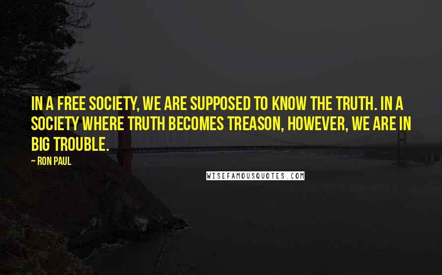 Ron Paul Quotes: In a free society, we are supposed to know the truth. In a society where truth becomes treason, however, we are in big trouble.
