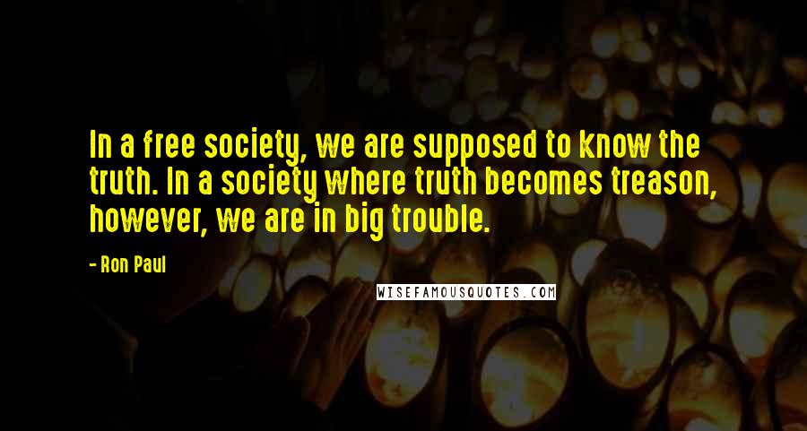 Ron Paul Quotes: In a free society, we are supposed to know the truth. In a society where truth becomes treason, however, we are in big trouble.