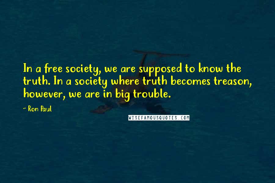 Ron Paul Quotes: In a free society, we are supposed to know the truth. In a society where truth becomes treason, however, we are in big trouble.