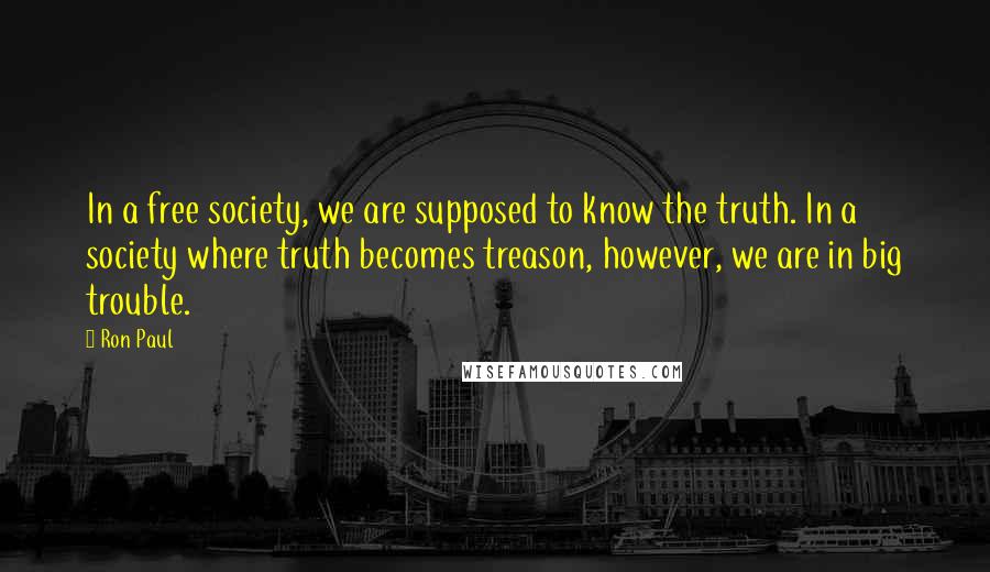Ron Paul Quotes: In a free society, we are supposed to know the truth. In a society where truth becomes treason, however, we are in big trouble.