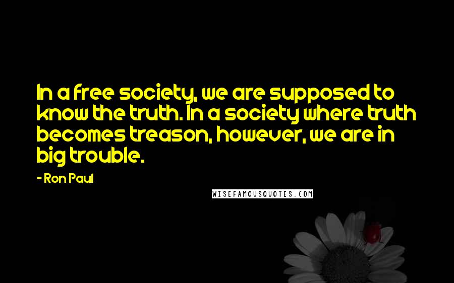 Ron Paul Quotes: In a free society, we are supposed to know the truth. In a society where truth becomes treason, however, we are in big trouble.