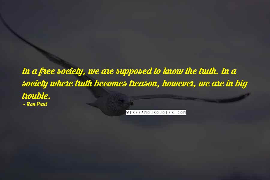 Ron Paul Quotes: In a free society, we are supposed to know the truth. In a society where truth becomes treason, however, we are in big trouble.