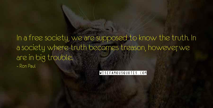 Ron Paul Quotes: In a free society, we are supposed to know the truth. In a society where truth becomes treason, however, we are in big trouble.