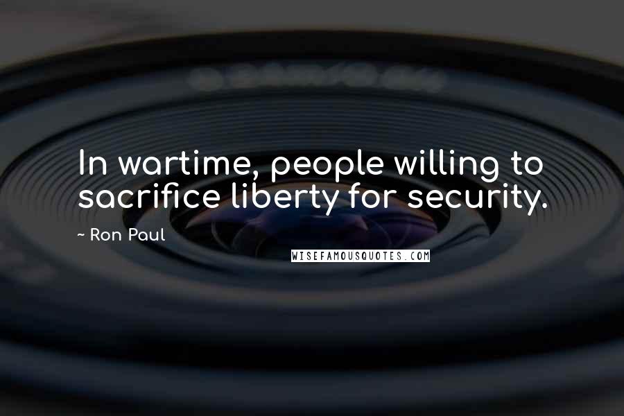 Ron Paul Quotes: In wartime, people willing to sacrifice liberty for security.