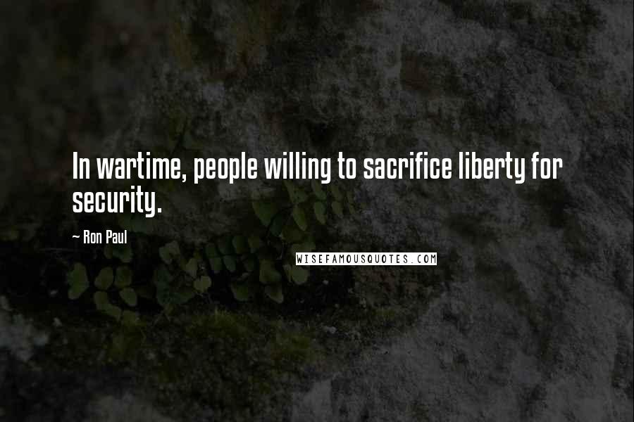 Ron Paul Quotes: In wartime, people willing to sacrifice liberty for security.