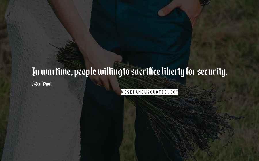 Ron Paul Quotes: In wartime, people willing to sacrifice liberty for security.