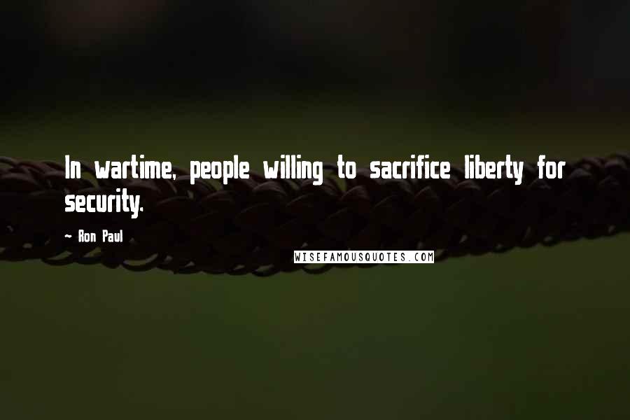 Ron Paul Quotes: In wartime, people willing to sacrifice liberty for security.