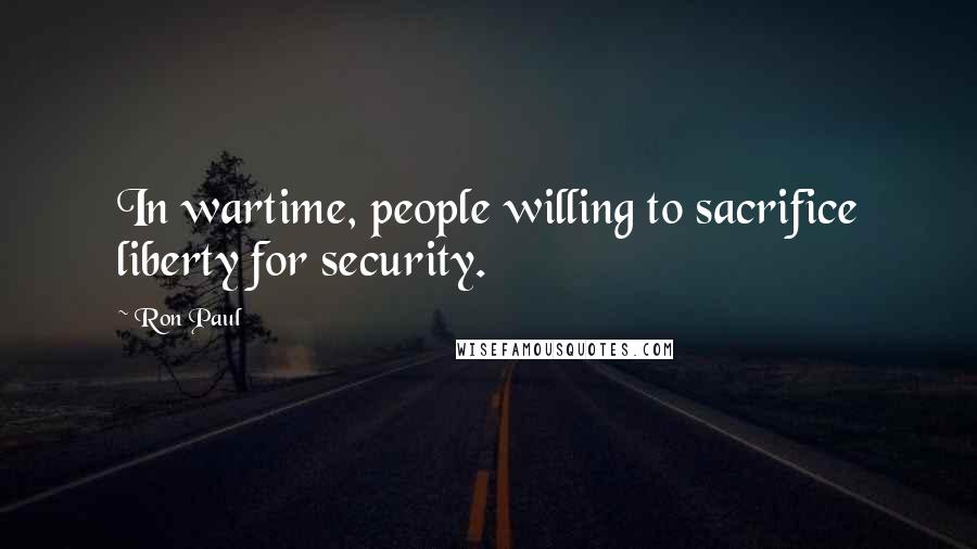 Ron Paul Quotes: In wartime, people willing to sacrifice liberty for security.