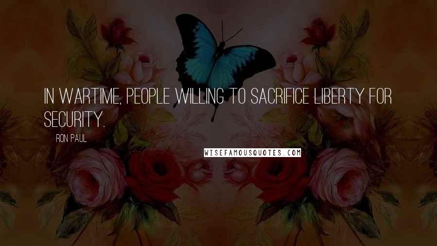 Ron Paul Quotes: In wartime, people willing to sacrifice liberty for security.