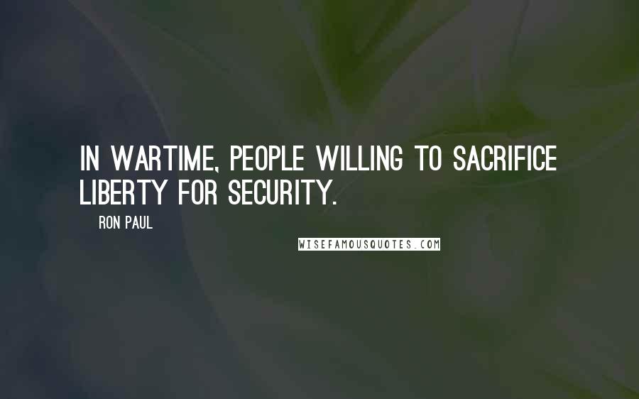 Ron Paul Quotes: In wartime, people willing to sacrifice liberty for security.