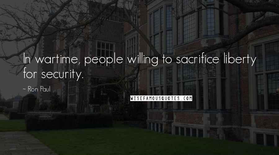 Ron Paul Quotes: In wartime, people willing to sacrifice liberty for security.