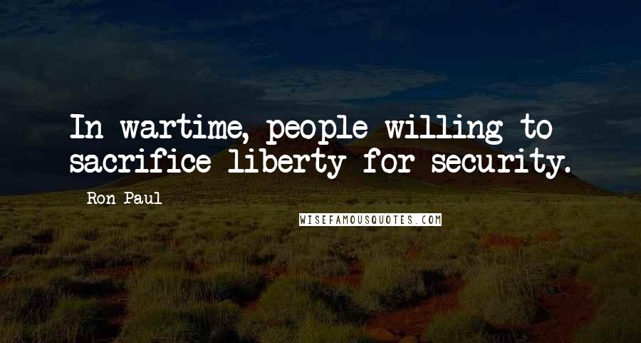 Ron Paul Quotes: In wartime, people willing to sacrifice liberty for security.