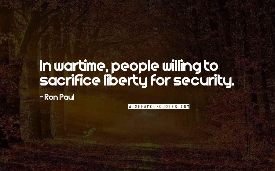 Ron Paul Quotes: In wartime, people willing to sacrifice liberty for security.