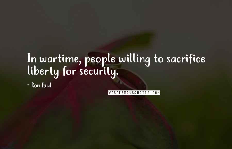 Ron Paul Quotes: In wartime, people willing to sacrifice liberty for security.