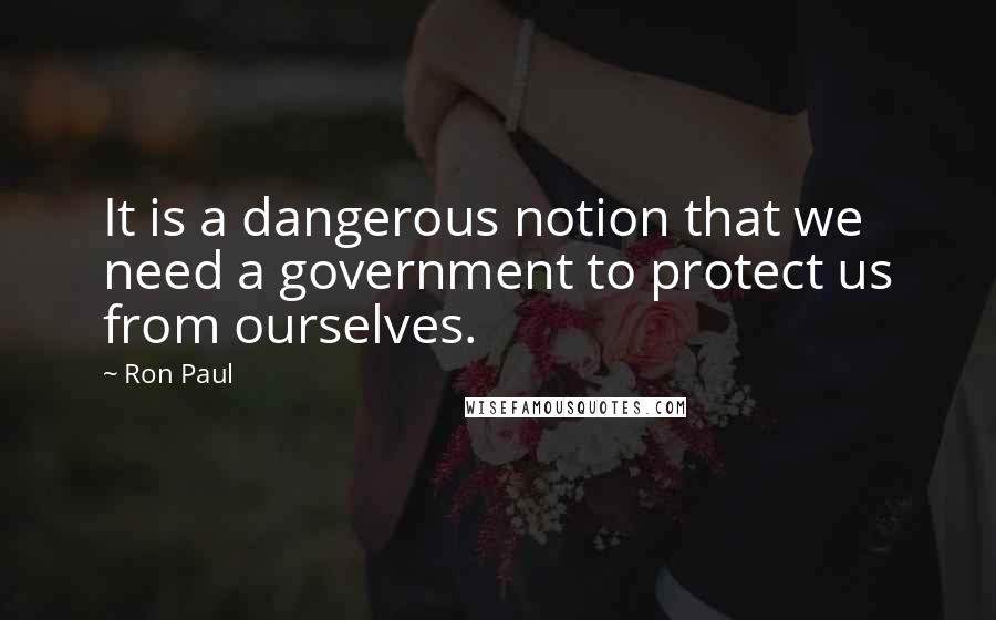 Ron Paul Quotes: It is a dangerous notion that we need a government to protect us from ourselves.