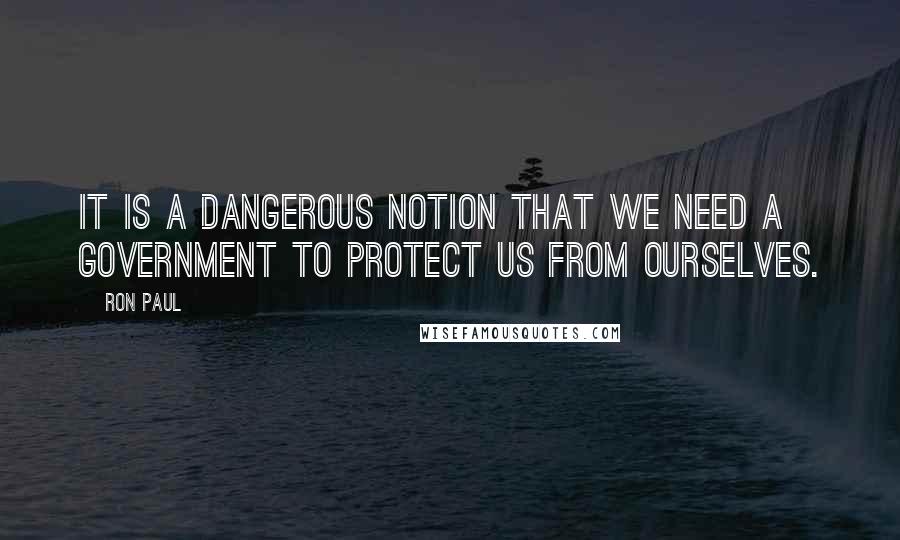 Ron Paul Quotes: It is a dangerous notion that we need a government to protect us from ourselves.