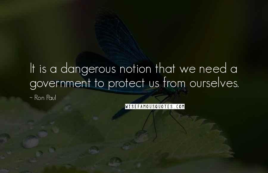 Ron Paul Quotes: It is a dangerous notion that we need a government to protect us from ourselves.