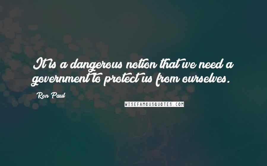 Ron Paul Quotes: It is a dangerous notion that we need a government to protect us from ourselves.
