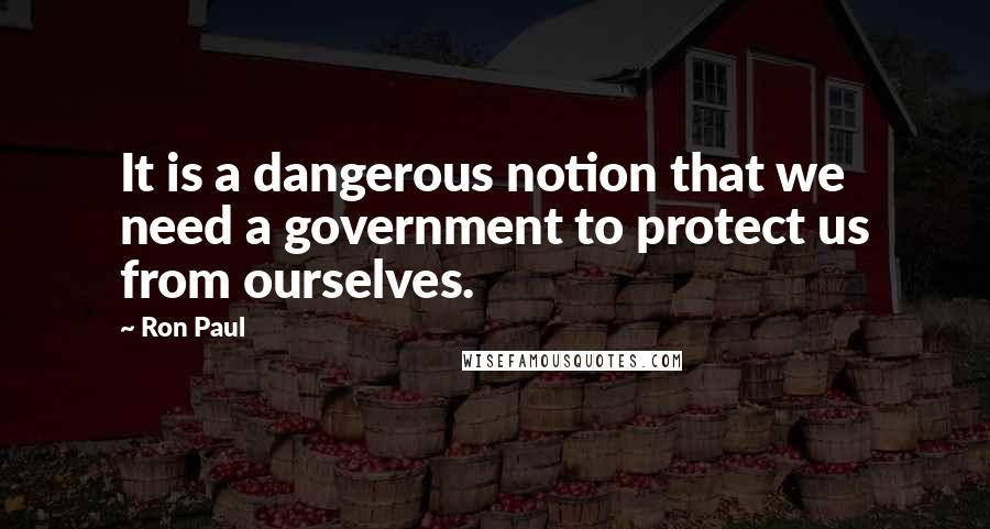 Ron Paul Quotes: It is a dangerous notion that we need a government to protect us from ourselves.