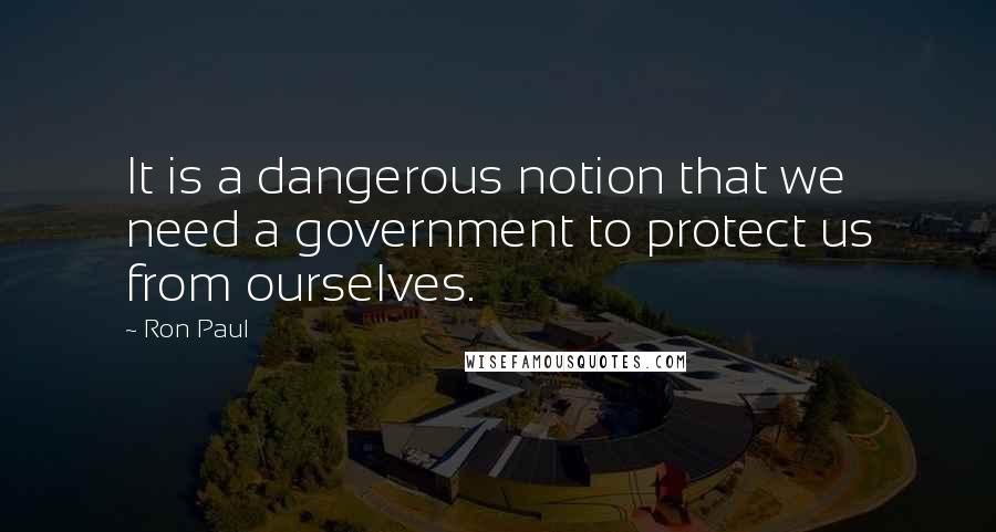 Ron Paul Quotes: It is a dangerous notion that we need a government to protect us from ourselves.