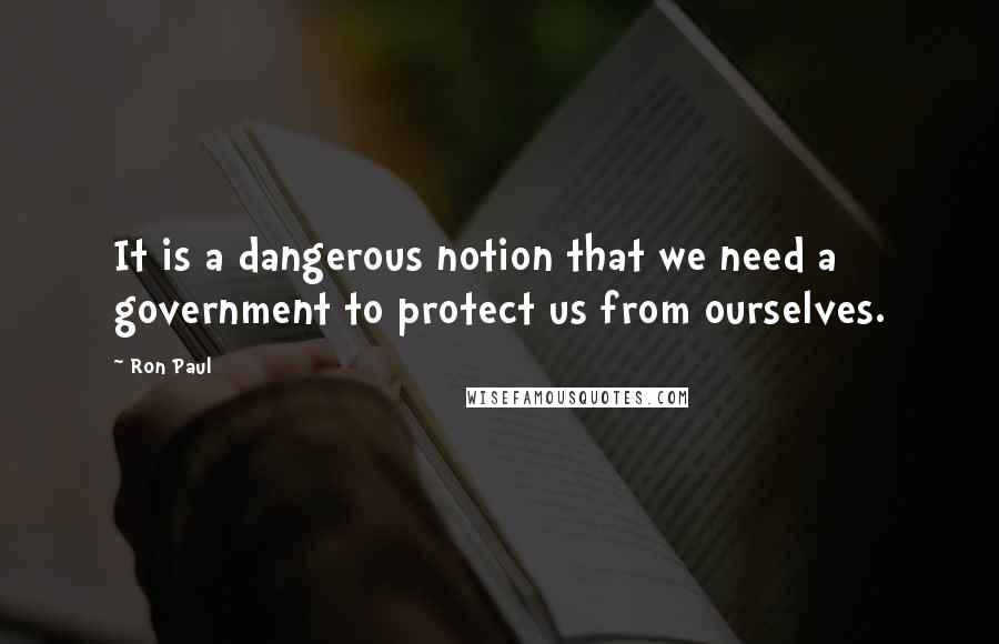 Ron Paul Quotes: It is a dangerous notion that we need a government to protect us from ourselves.