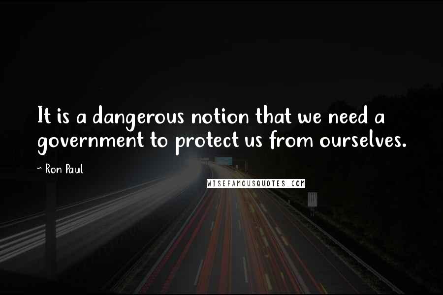 Ron Paul Quotes: It is a dangerous notion that we need a government to protect us from ourselves.