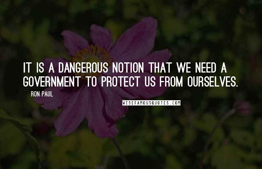 Ron Paul Quotes: It is a dangerous notion that we need a government to protect us from ourselves.