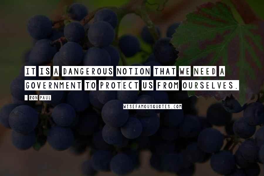 Ron Paul Quotes: It is a dangerous notion that we need a government to protect us from ourselves.