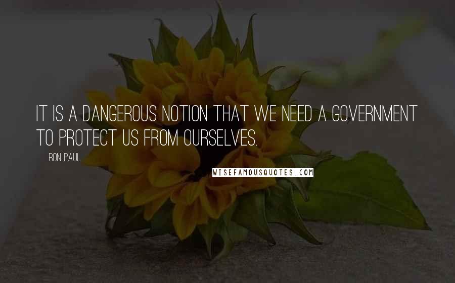 Ron Paul Quotes: It is a dangerous notion that we need a government to protect us from ourselves.
