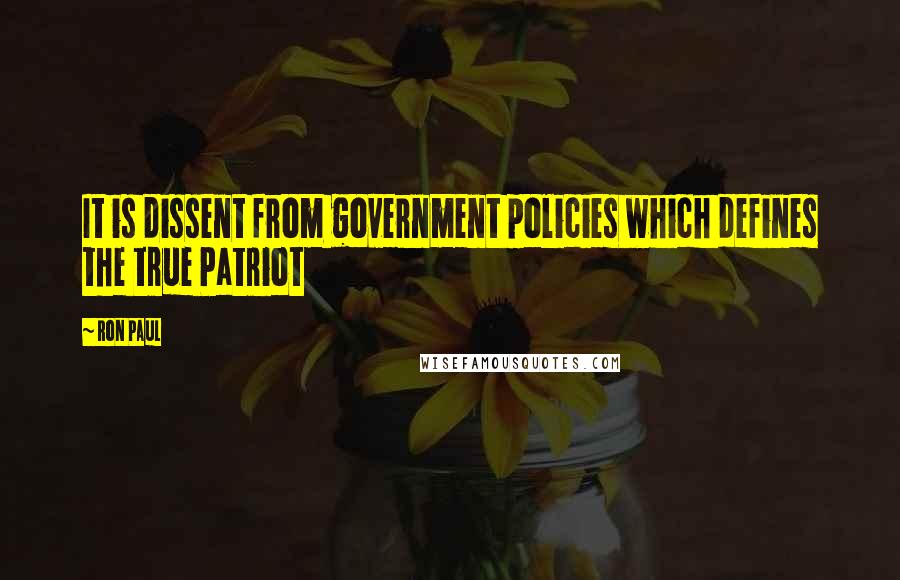 Ron Paul Quotes: It is dissent from government policies which defines the true Patriot