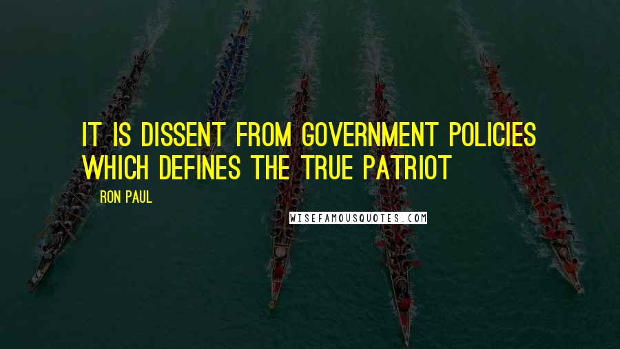 Ron Paul Quotes: It is dissent from government policies which defines the true Patriot