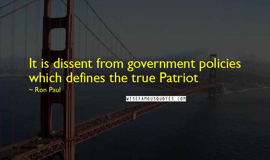 Ron Paul Quotes: It is dissent from government policies which defines the true Patriot