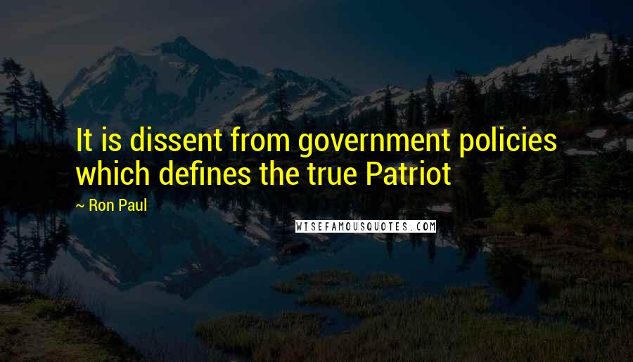 Ron Paul Quotes: It is dissent from government policies which defines the true Patriot