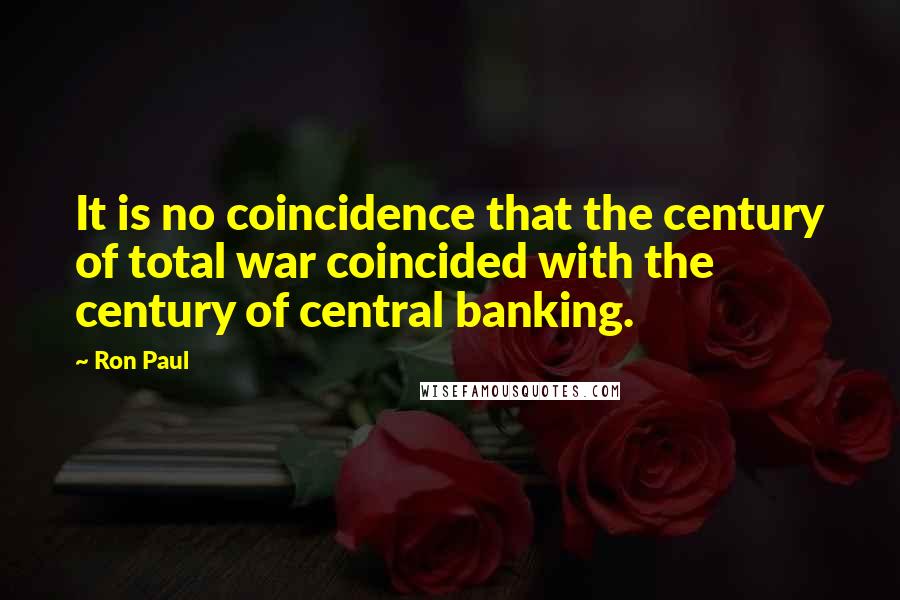 Ron Paul Quotes: It is no coincidence that the century of total war coincided with the century of central banking.
