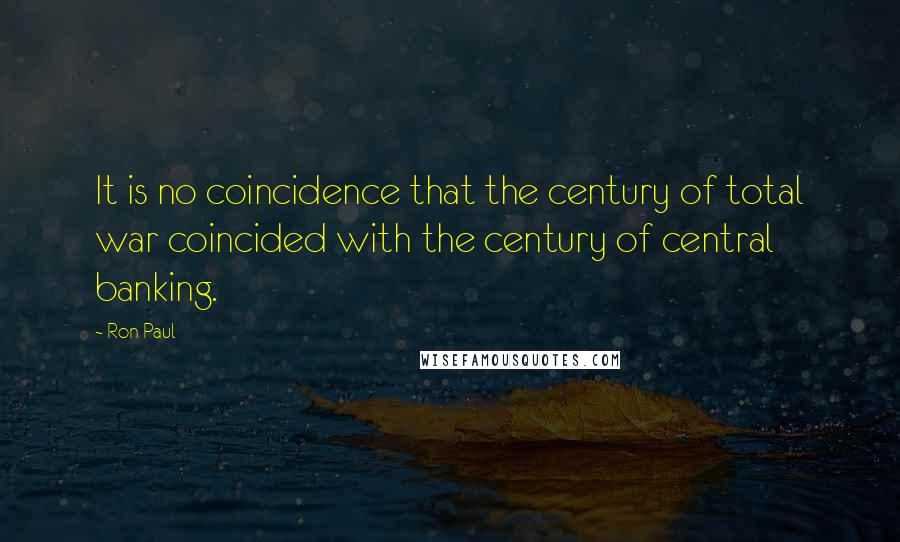 Ron Paul Quotes: It is no coincidence that the century of total war coincided with the century of central banking.