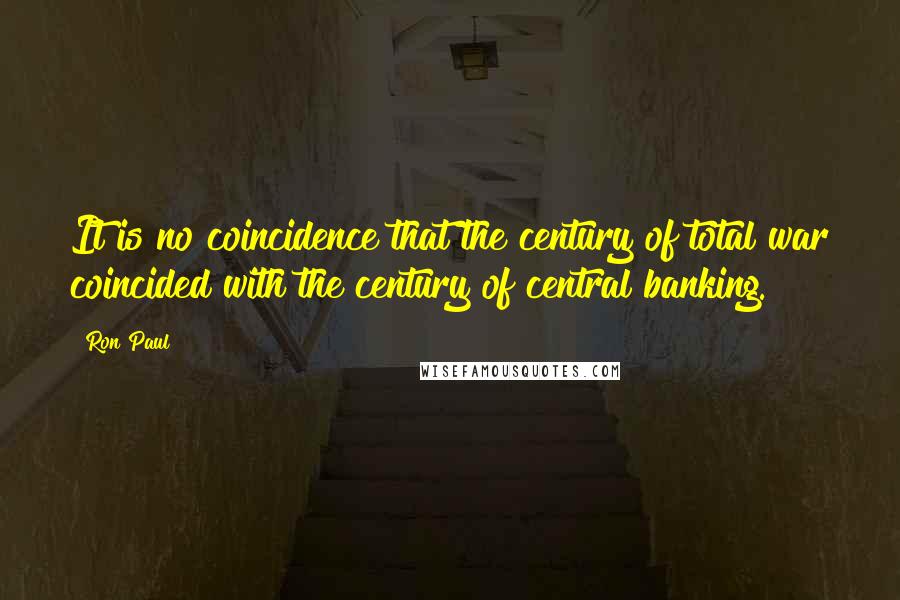 Ron Paul Quotes: It is no coincidence that the century of total war coincided with the century of central banking.