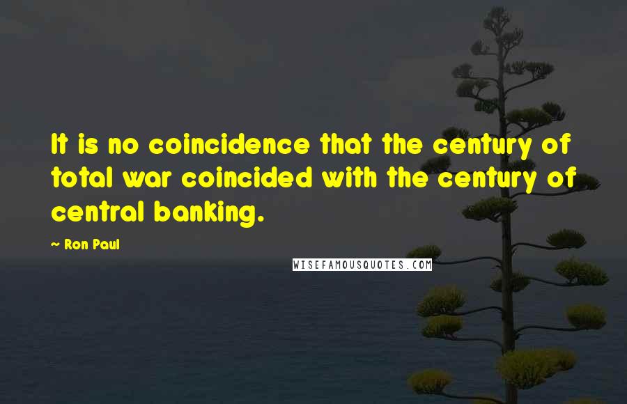 Ron Paul Quotes: It is no coincidence that the century of total war coincided with the century of central banking.