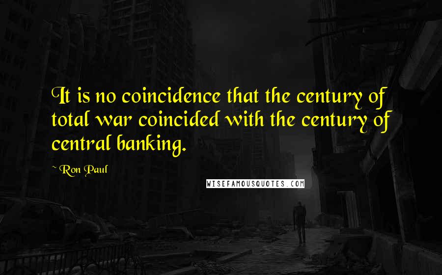 Ron Paul Quotes: It is no coincidence that the century of total war coincided with the century of central banking.