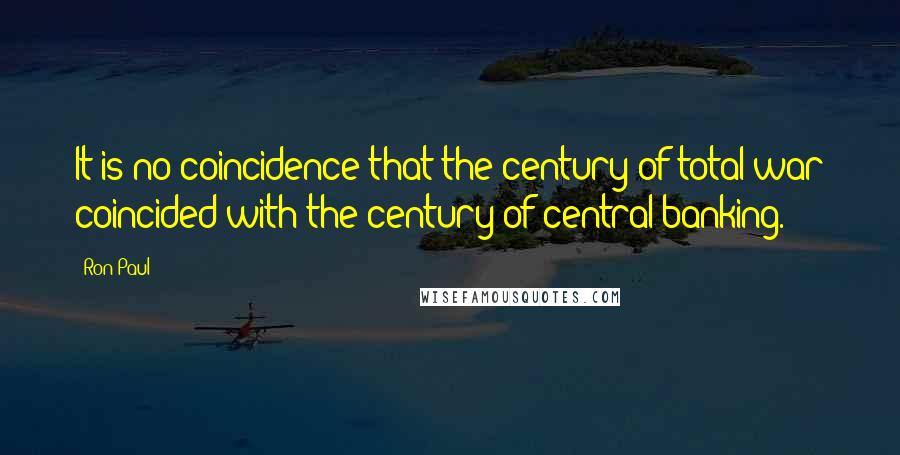 Ron Paul Quotes: It is no coincidence that the century of total war coincided with the century of central banking.