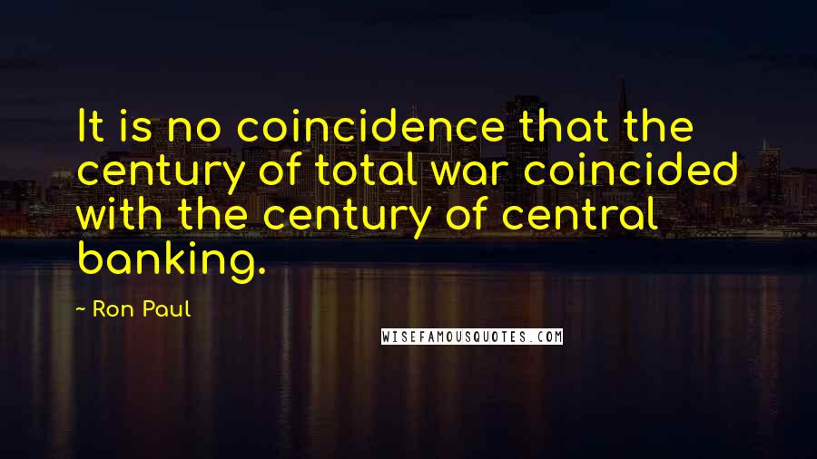 Ron Paul Quotes: It is no coincidence that the century of total war coincided with the century of central banking.