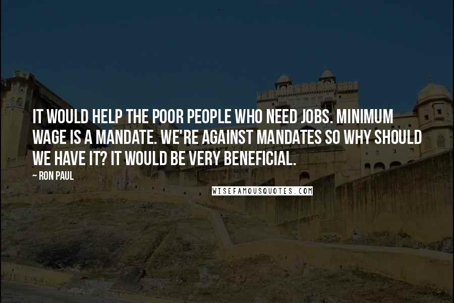 Ron Paul Quotes: It would help the poor people who need jobs. Minimum wage is a mandate. We're against mandates so why should we have it? It would be very beneficial.