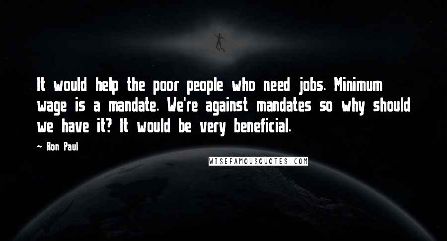 Ron Paul Quotes: It would help the poor people who need jobs. Minimum wage is a mandate. We're against mandates so why should we have it? It would be very beneficial.