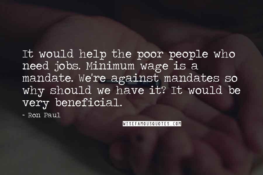 Ron Paul Quotes: It would help the poor people who need jobs. Minimum wage is a mandate. We're against mandates so why should we have it? It would be very beneficial.