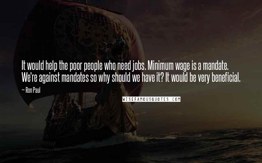 Ron Paul Quotes: It would help the poor people who need jobs. Minimum wage is a mandate. We're against mandates so why should we have it? It would be very beneficial.