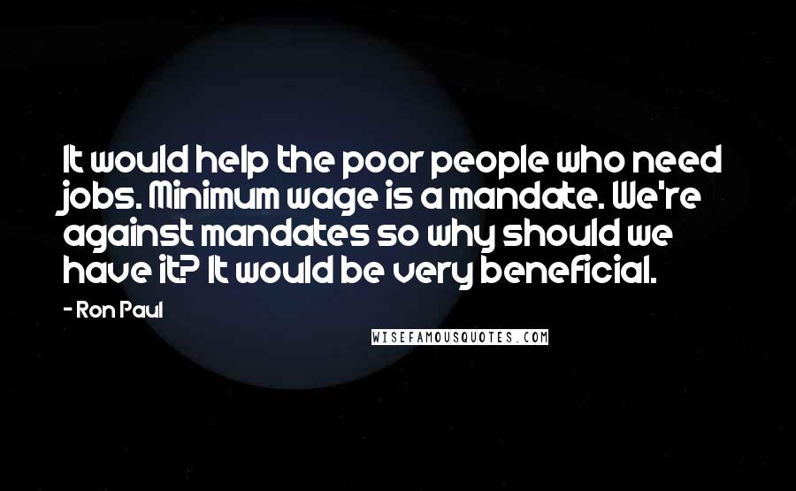 Ron Paul Quotes: It would help the poor people who need jobs. Minimum wage is a mandate. We're against mandates so why should we have it? It would be very beneficial.