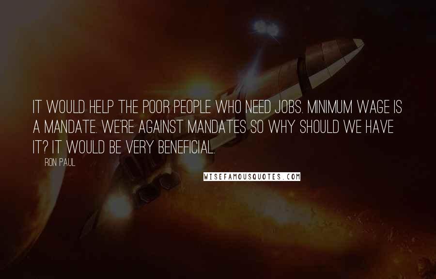 Ron Paul Quotes: It would help the poor people who need jobs. Minimum wage is a mandate. We're against mandates so why should we have it? It would be very beneficial.