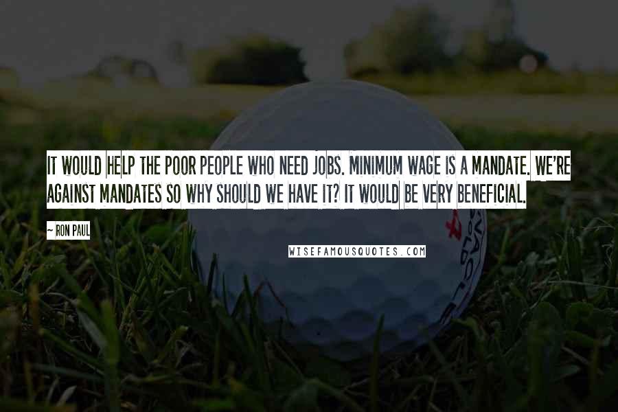 Ron Paul Quotes: It would help the poor people who need jobs. Minimum wage is a mandate. We're against mandates so why should we have it? It would be very beneficial.