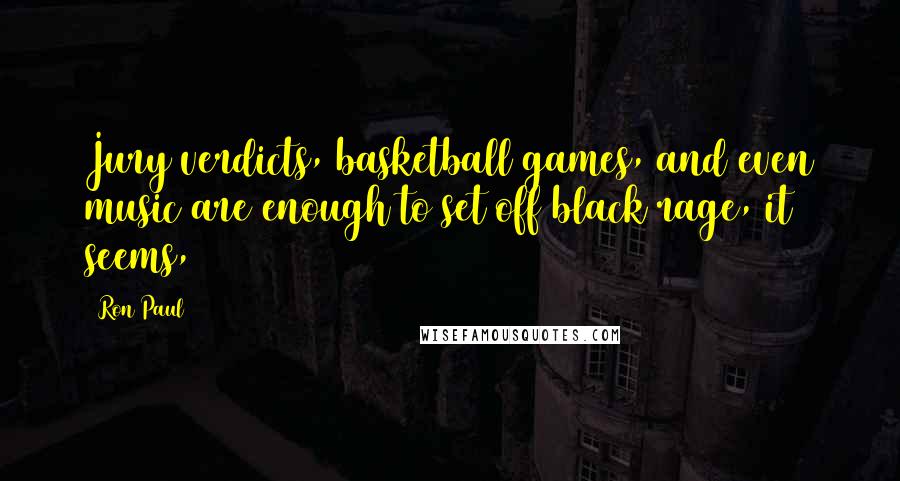 Ron Paul Quotes: Jury verdicts, basketball games, and even music are enough to set off black rage, it seems,